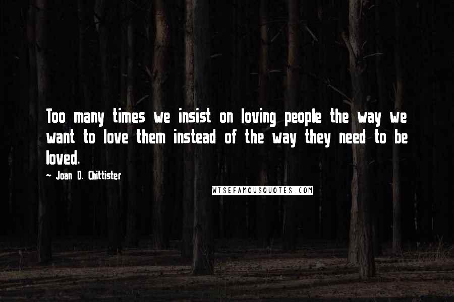 Joan D. Chittister Quotes: Too many times we insist on loving people the way we want to love them instead of the way they need to be loved.