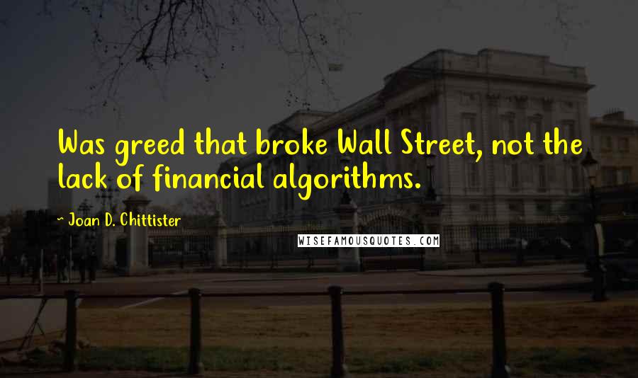 Joan D. Chittister Quotes: Was greed that broke Wall Street, not the lack of financial algorithms.