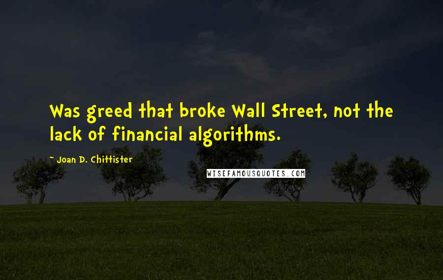 Joan D. Chittister Quotes: Was greed that broke Wall Street, not the lack of financial algorithms.