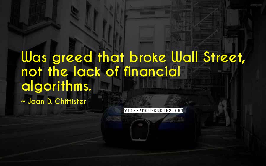 Joan D. Chittister Quotes: Was greed that broke Wall Street, not the lack of financial algorithms.