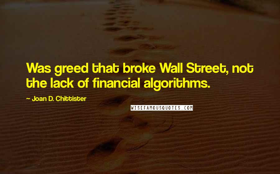 Joan D. Chittister Quotes: Was greed that broke Wall Street, not the lack of financial algorithms.