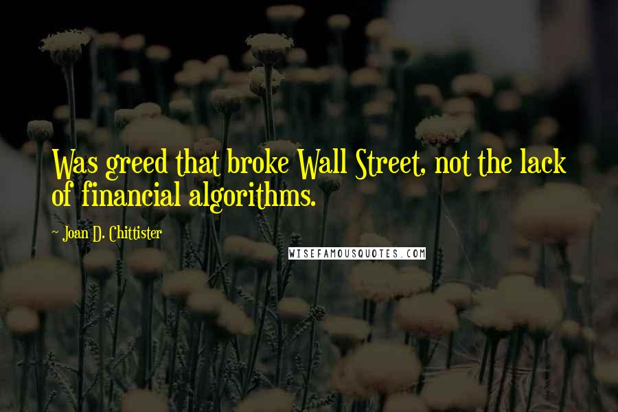 Joan D. Chittister Quotes: Was greed that broke Wall Street, not the lack of financial algorithms.