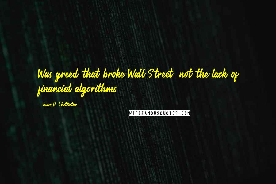 Joan D. Chittister Quotes: Was greed that broke Wall Street, not the lack of financial algorithms.