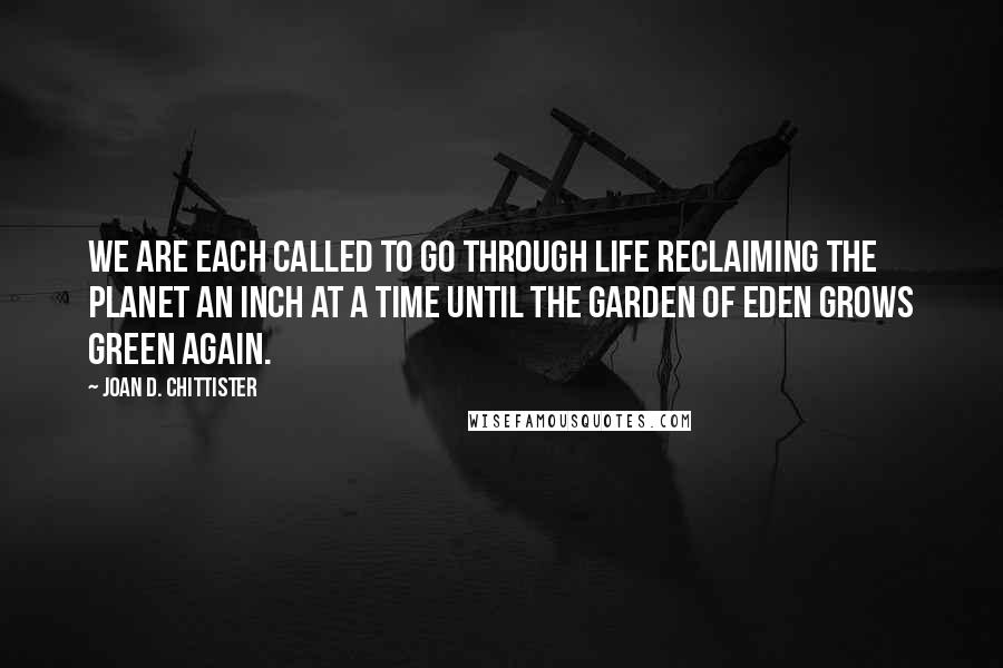 Joan D. Chittister Quotes: We are each called to go through life reclaiming the planet an inch at a time until the Garden of Eden grows green again.