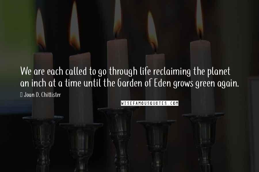 Joan D. Chittister Quotes: We are each called to go through life reclaiming the planet an inch at a time until the Garden of Eden grows green again.