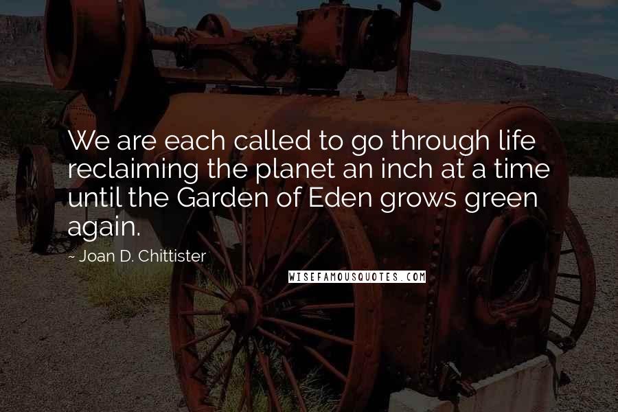 Joan D. Chittister Quotes: We are each called to go through life reclaiming the planet an inch at a time until the Garden of Eden grows green again.