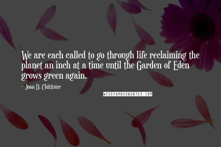 Joan D. Chittister Quotes: We are each called to go through life reclaiming the planet an inch at a time until the Garden of Eden grows green again.