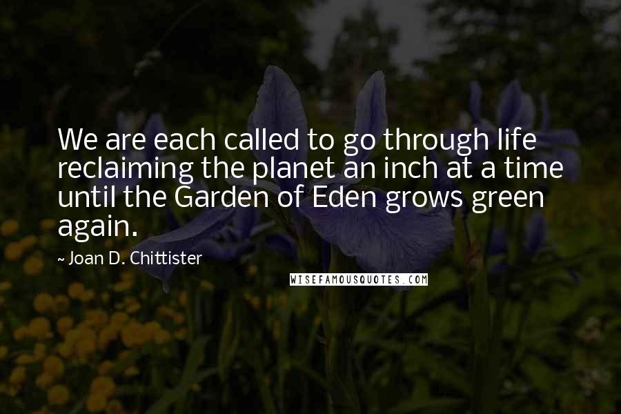 Joan D. Chittister Quotes: We are each called to go through life reclaiming the planet an inch at a time until the Garden of Eden grows green again.