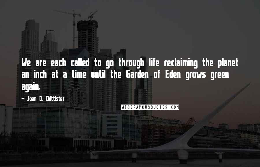 Joan D. Chittister Quotes: We are each called to go through life reclaiming the planet an inch at a time until the Garden of Eden grows green again.