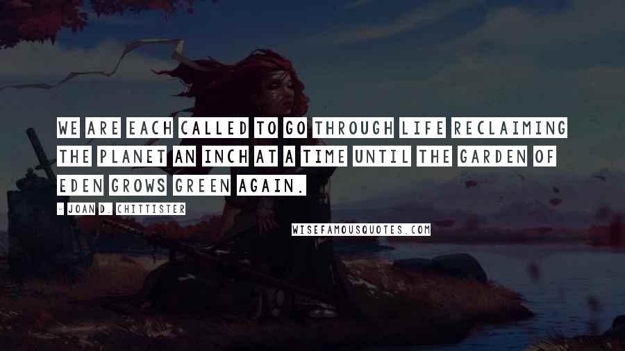 Joan D. Chittister Quotes: We are each called to go through life reclaiming the planet an inch at a time until the Garden of Eden grows green again.