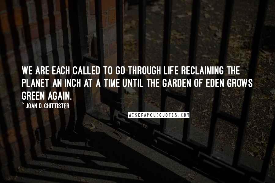 Joan D. Chittister Quotes: We are each called to go through life reclaiming the planet an inch at a time until the Garden of Eden grows green again.