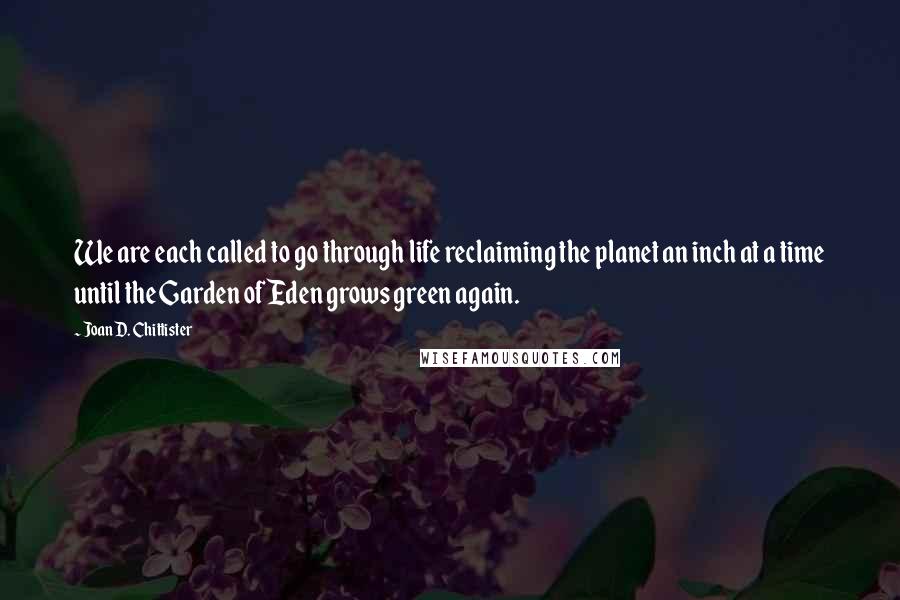 Joan D. Chittister Quotes: We are each called to go through life reclaiming the planet an inch at a time until the Garden of Eden grows green again.