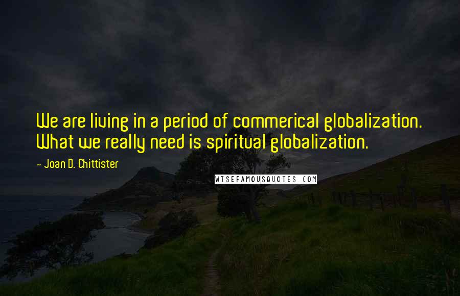 Joan D. Chittister Quotes: We are living in a period of commerical globalization. What we really need is spiritual globalization.