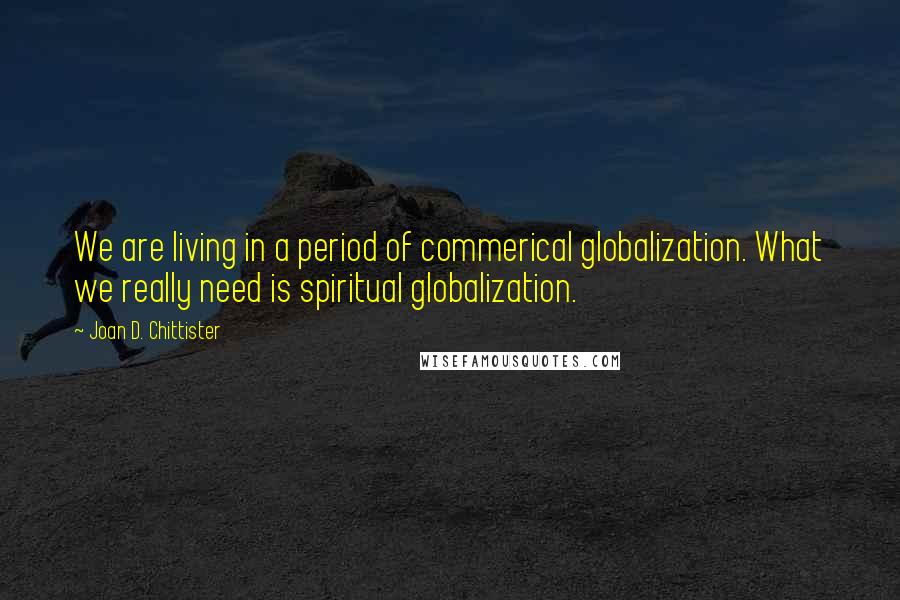 Joan D. Chittister Quotes: We are living in a period of commerical globalization. What we really need is spiritual globalization.