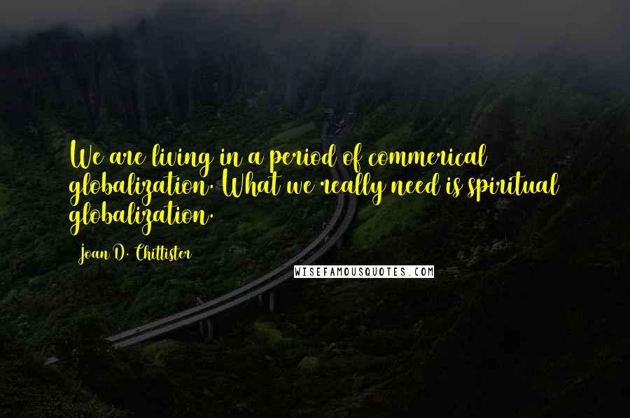 Joan D. Chittister Quotes: We are living in a period of commerical globalization. What we really need is spiritual globalization.