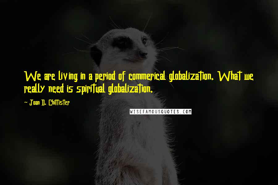 Joan D. Chittister Quotes: We are living in a period of commerical globalization. What we really need is spiritual globalization.