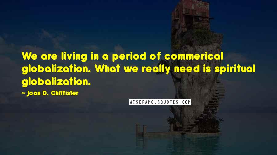 Joan D. Chittister Quotes: We are living in a period of commerical globalization. What we really need is spiritual globalization.