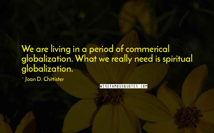 Joan D. Chittister Quotes: We are living in a period of commerical globalization. What we really need is spiritual globalization.