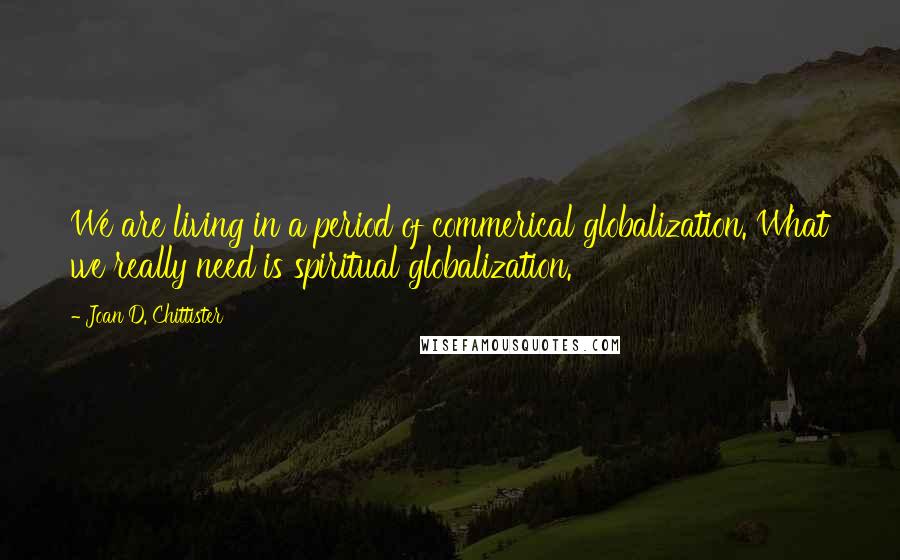 Joan D. Chittister Quotes: We are living in a period of commerical globalization. What we really need is spiritual globalization.