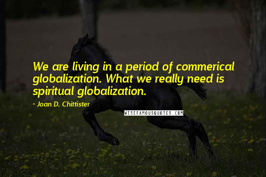 Joan D. Chittister Quotes: We are living in a period of commerical globalization. What we really need is spiritual globalization.