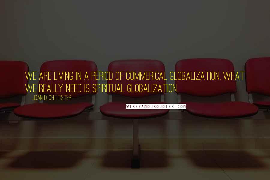 Joan D. Chittister Quotes: We are living in a period of commerical globalization. What we really need is spiritual globalization.