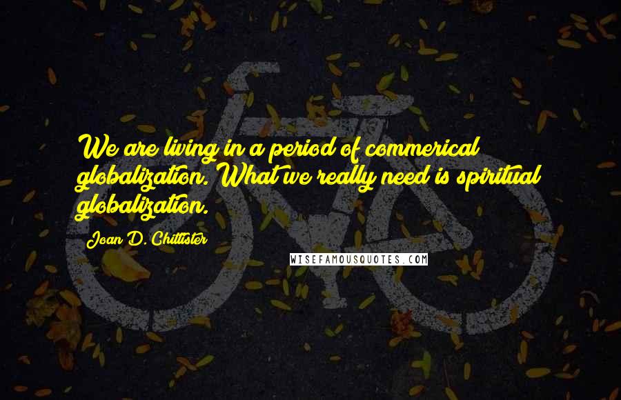Joan D. Chittister Quotes: We are living in a period of commerical globalization. What we really need is spiritual globalization.