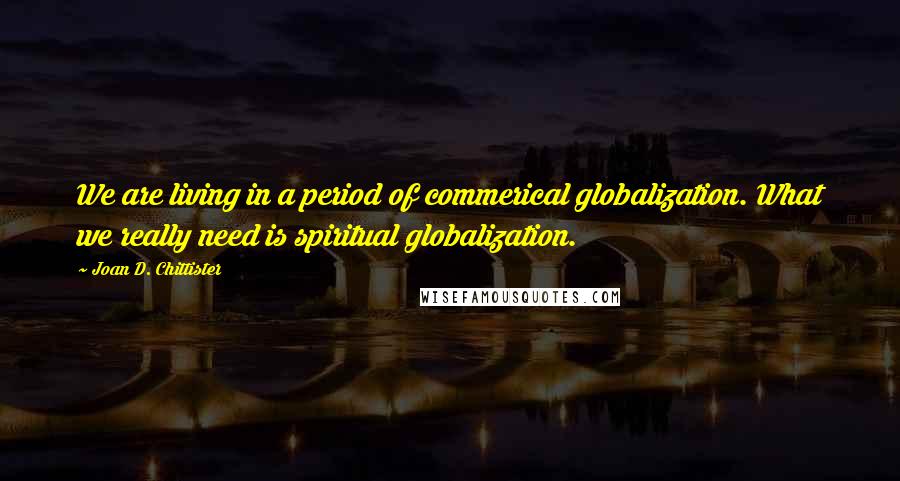 Joan D. Chittister Quotes: We are living in a period of commerical globalization. What we really need is spiritual globalization.