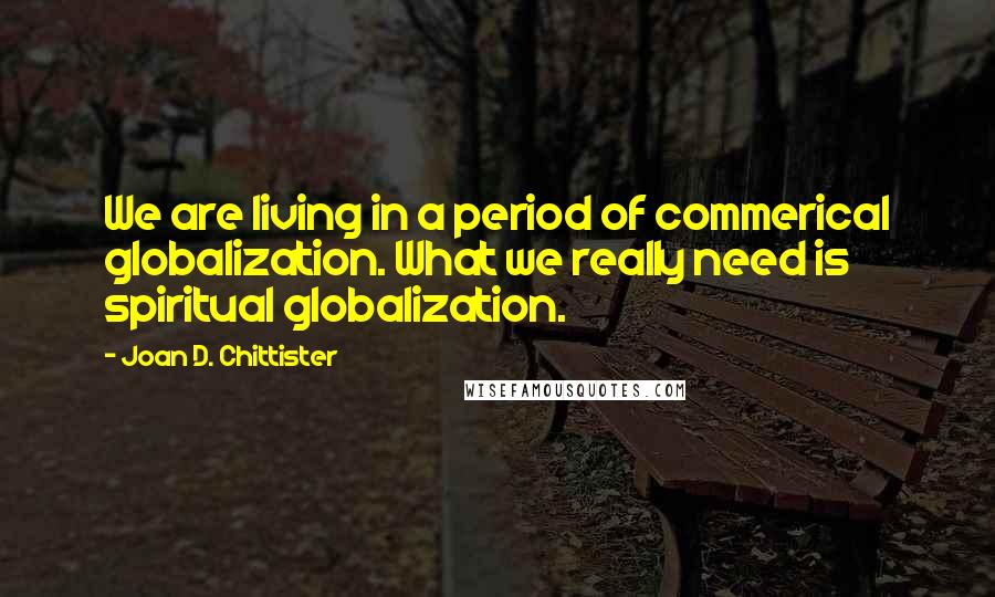 Joan D. Chittister Quotes: We are living in a period of commerical globalization. What we really need is spiritual globalization.