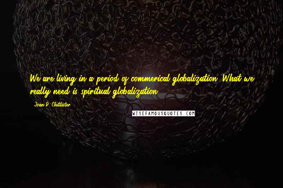 Joan D. Chittister Quotes: We are living in a period of commerical globalization. What we really need is spiritual globalization.