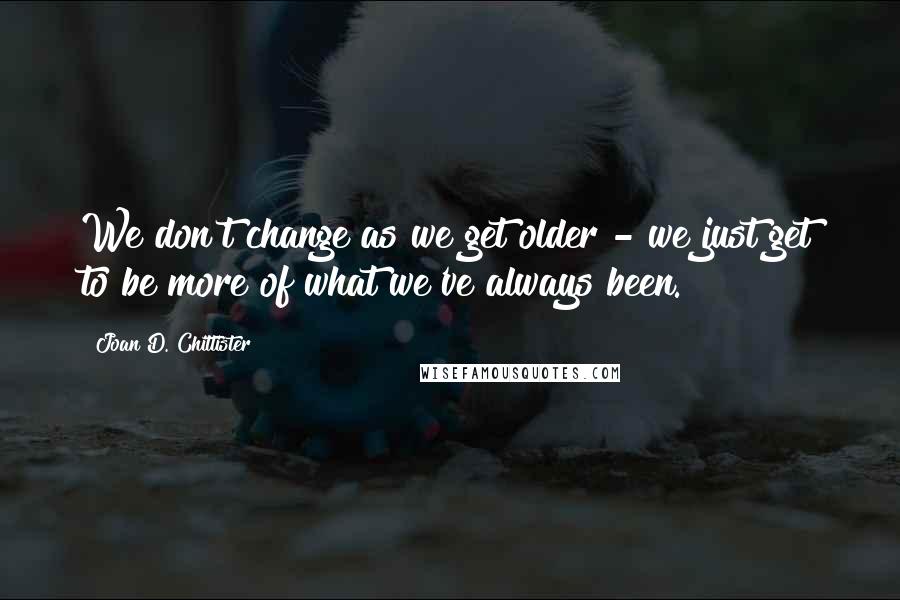 Joan D. Chittister Quotes: We don't change as we get older - we just get to be more of what we've always been.