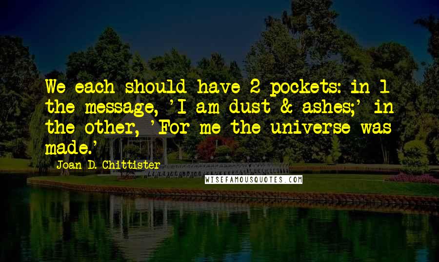 Joan D. Chittister Quotes: We each should have 2 pockets: in 1 the message, 'I am dust & ashes;' in the other, 'For me the universe was made.'