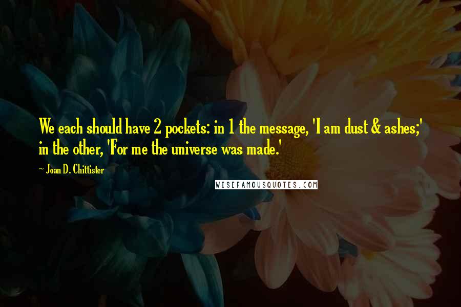 Joan D. Chittister Quotes: We each should have 2 pockets: in 1 the message, 'I am dust & ashes;' in the other, 'For me the universe was made.'