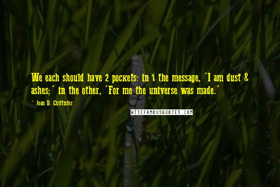 Joan D. Chittister Quotes: We each should have 2 pockets: in 1 the message, 'I am dust & ashes;' in the other, 'For me the universe was made.'