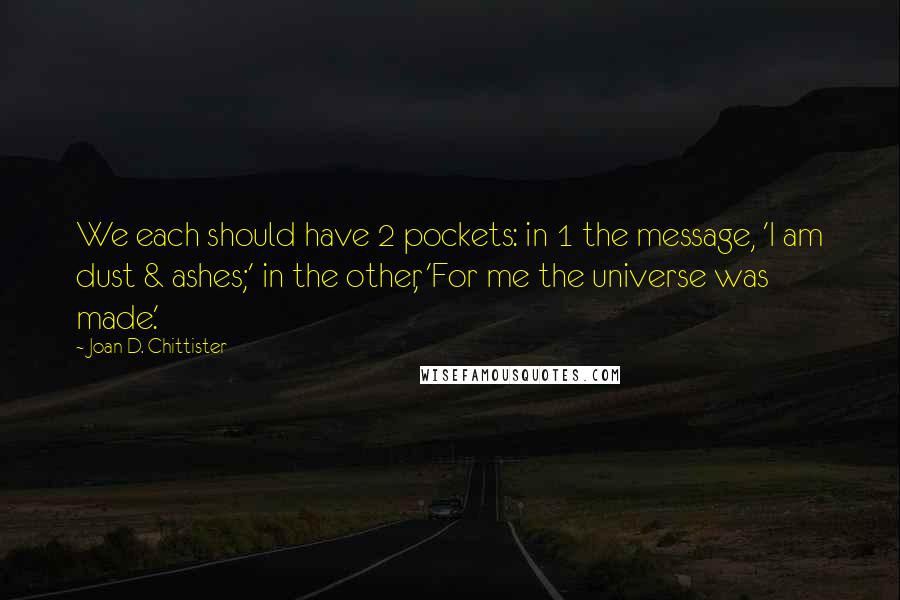 Joan D. Chittister Quotes: We each should have 2 pockets: in 1 the message, 'I am dust & ashes;' in the other, 'For me the universe was made.'