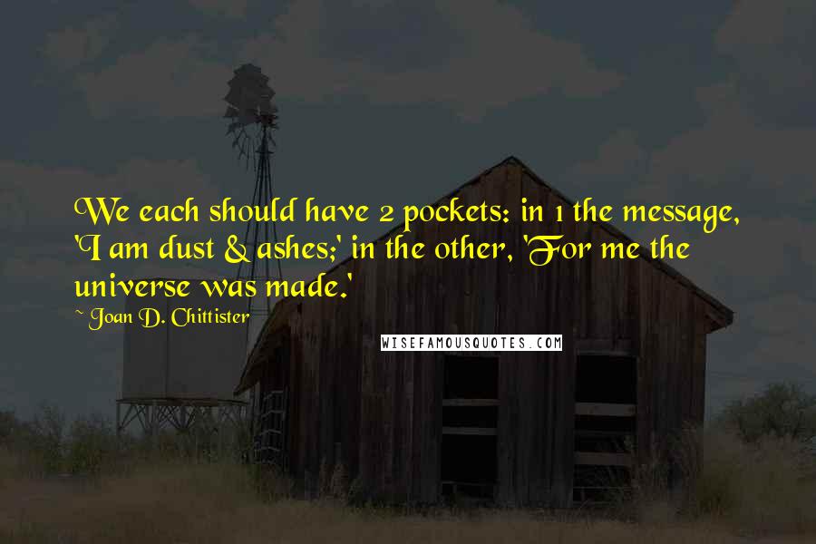 Joan D. Chittister Quotes: We each should have 2 pockets: in 1 the message, 'I am dust & ashes;' in the other, 'For me the universe was made.'