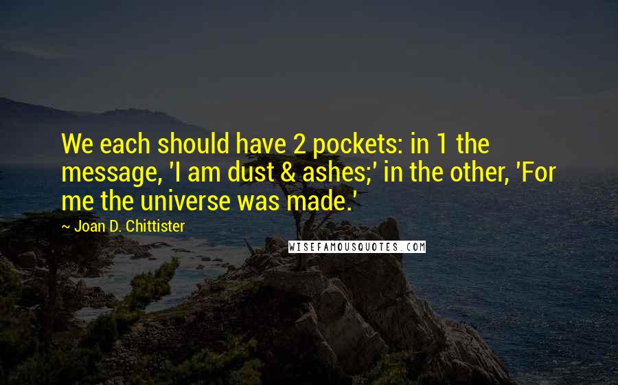 Joan D. Chittister Quotes: We each should have 2 pockets: in 1 the message, 'I am dust & ashes;' in the other, 'For me the universe was made.'