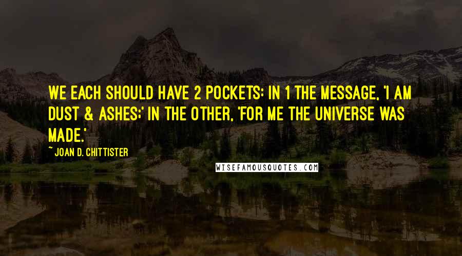 Joan D. Chittister Quotes: We each should have 2 pockets: in 1 the message, 'I am dust & ashes;' in the other, 'For me the universe was made.'