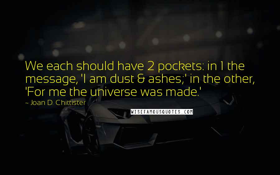 Joan D. Chittister Quotes: We each should have 2 pockets: in 1 the message, 'I am dust & ashes;' in the other, 'For me the universe was made.'