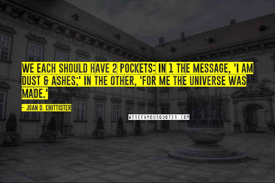 Joan D. Chittister Quotes: We each should have 2 pockets: in 1 the message, 'I am dust & ashes;' in the other, 'For me the universe was made.'