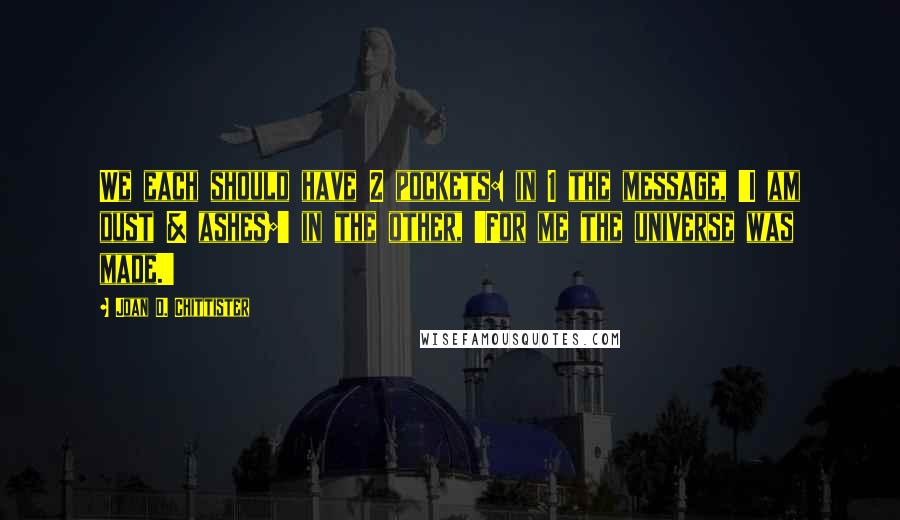 Joan D. Chittister Quotes: We each should have 2 pockets: in 1 the message, 'I am dust & ashes;' in the other, 'For me the universe was made.'