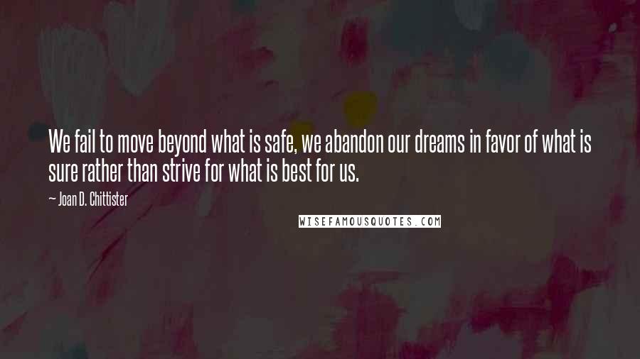 Joan D. Chittister Quotes: We fail to move beyond what is safe, we abandon our dreams in favor of what is sure rather than strive for what is best for us.