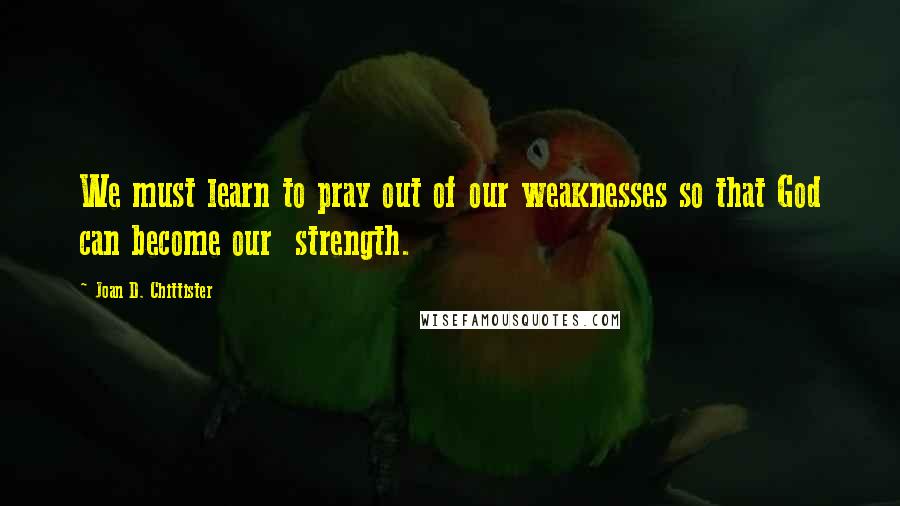 Joan D. Chittister Quotes: We must learn to pray out of our weaknesses so that God can become our strength.