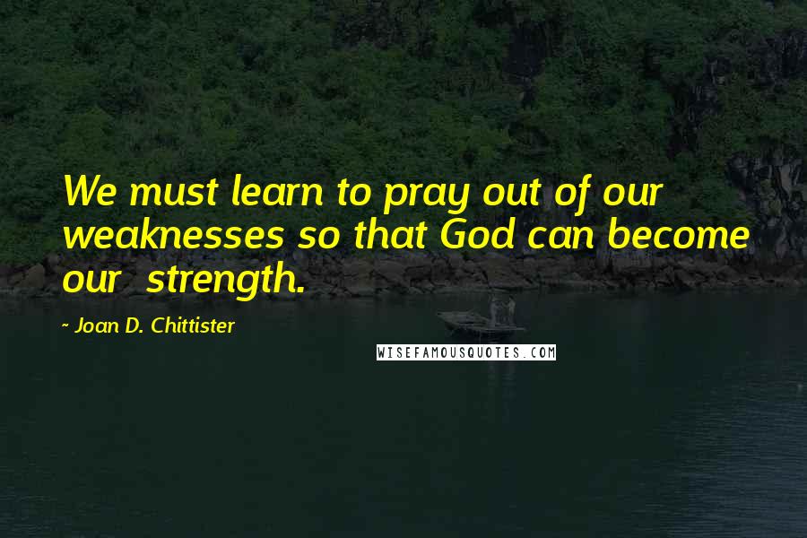 Joan D. Chittister Quotes: We must learn to pray out of our weaknesses so that God can become our  strength.