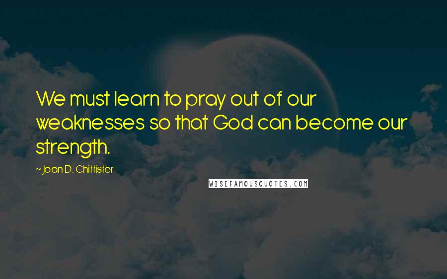 Joan D. Chittister Quotes: We must learn to pray out of our weaknesses so that God can become our  strength.