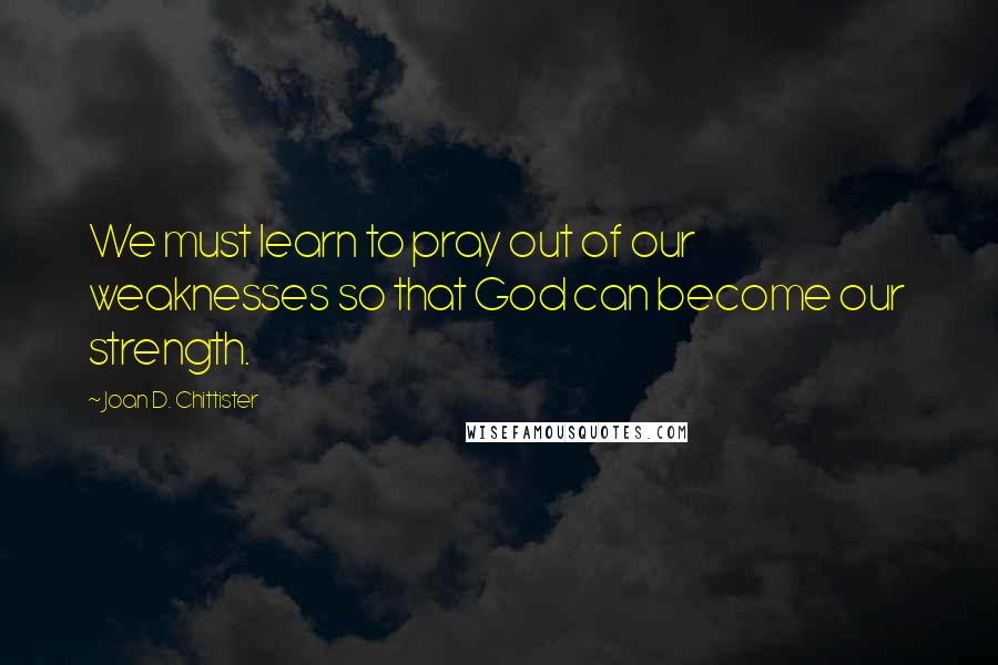 Joan D. Chittister Quotes: We must learn to pray out of our weaknesses so that God can become our  strength.