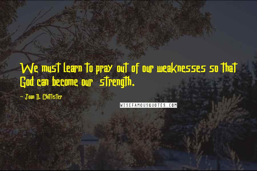 Joan D. Chittister Quotes: We must learn to pray out of our weaknesses so that God can become our  strength.