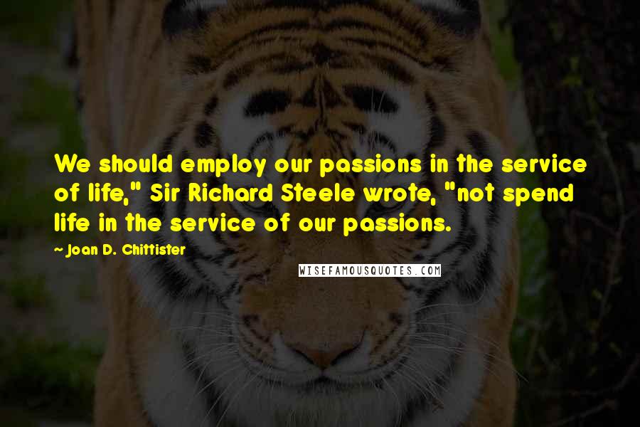 Joan D. Chittister Quotes: We should employ our passions in the service of life," Sir Richard Steele wrote, "not spend life in the service of our passions.