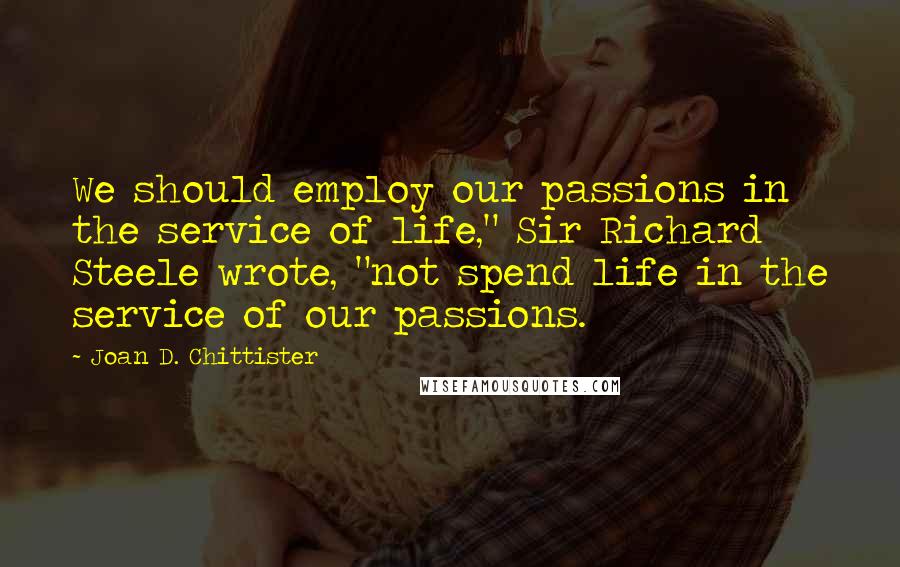 Joan D. Chittister Quotes: We should employ our passions in the service of life," Sir Richard Steele wrote, "not spend life in the service of our passions.