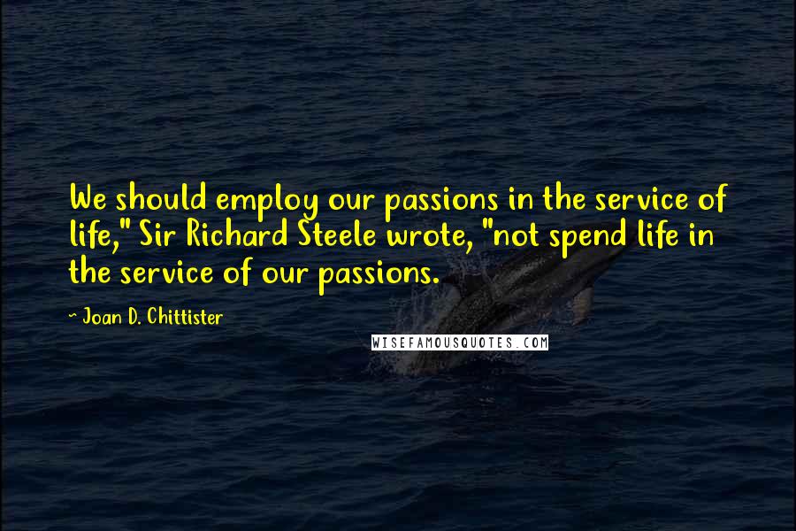 Joan D. Chittister Quotes: We should employ our passions in the service of life," Sir Richard Steele wrote, "not spend life in the service of our passions.