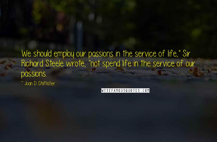 Joan D. Chittister Quotes: We should employ our passions in the service of life," Sir Richard Steele wrote, "not spend life in the service of our passions.